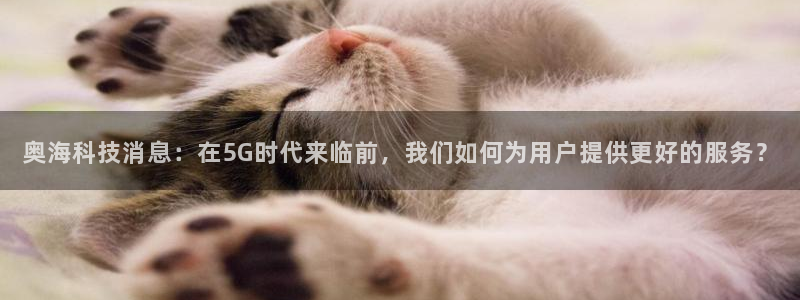奥海科技消息：在5G时代来临前，我们如何为用户提供更好的服务？