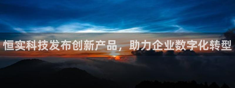恒实科技发布创新产品，助力企业数字化转型
